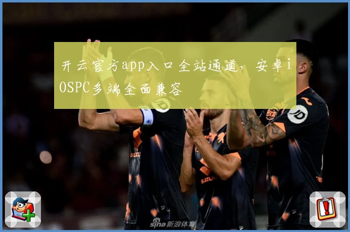 开云官方app入口全站通道，安卓iOSPC多端全面兼容