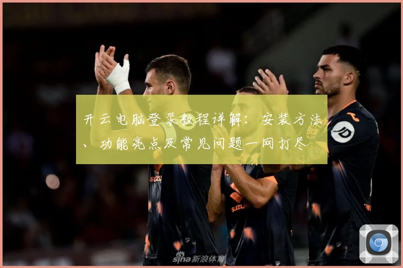 开云电脑登录教程详解：安装方法、功能亮点及常见问题一网打尽
