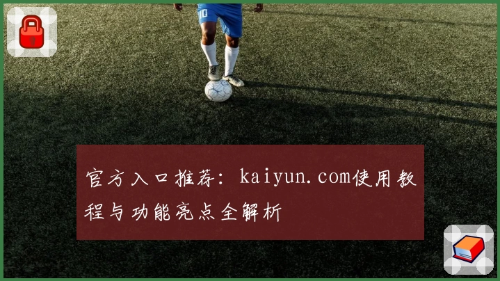 官方入口推荐：kaiyun.com使用教程与功能亮点全解析