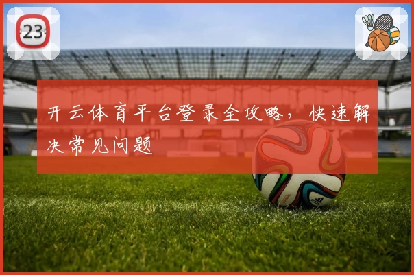 开云体育平台登录全攻略，快速解决常见问题