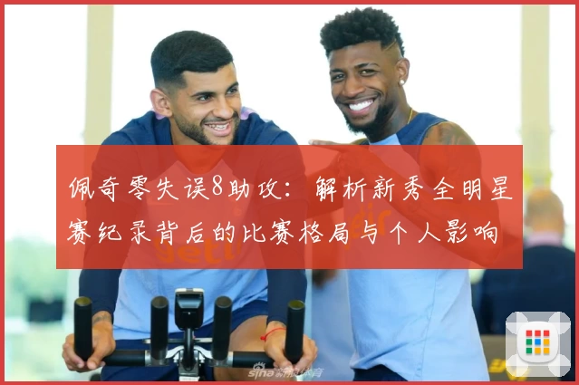 佩奇零失误8助攻:解析新秀全明星赛纪录背后的比赛格局与个人影响力