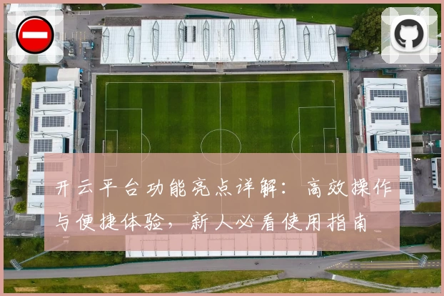 开云平台功能亮点详解：高效操作与便捷体验，新人必看使用指南