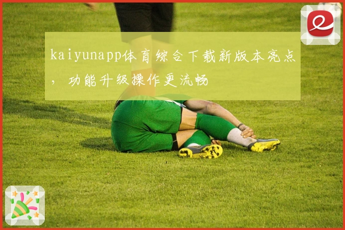 kaiyunapp体育综合下载新版本亮点，功能升级操作更流畅