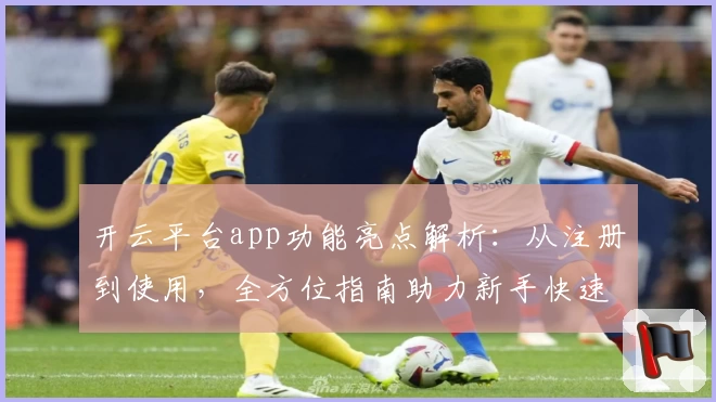 开云平台app功能亮点解析：从注册到使用，全方位指南助力新手快速上手