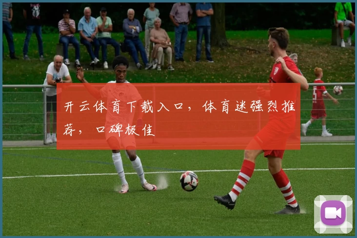 开云体育下载入口，体育迷强烈推荐，口碑极佳