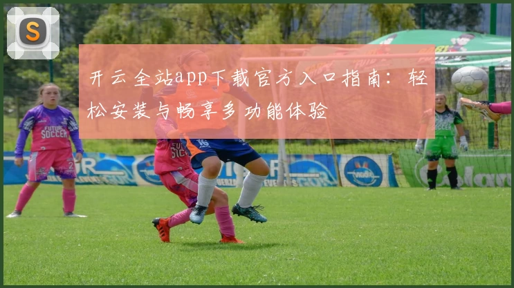 开云全站app下载官方入口指南：轻松安装与畅享多功能体验