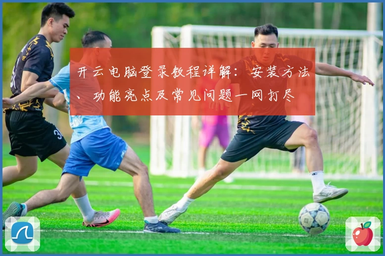 开云电脑登录教程详解：安装方法、功能亮点及常见问题一网打尽