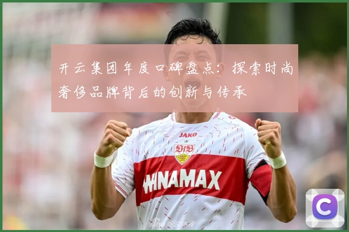 开云集团年度口碑盘点：探索时尚奢侈品牌背后的创新与传承