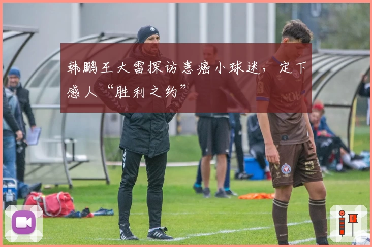 韩鹏王大雷探访患癌小球迷，定下感人“胜利之约”