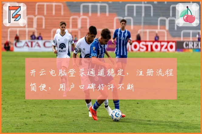 开云电脑登录通道稳定，注册流程简便，用户口碑好评不断