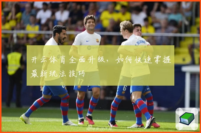 开云体育全面升级,如何快速掌握最新玩法技巧
