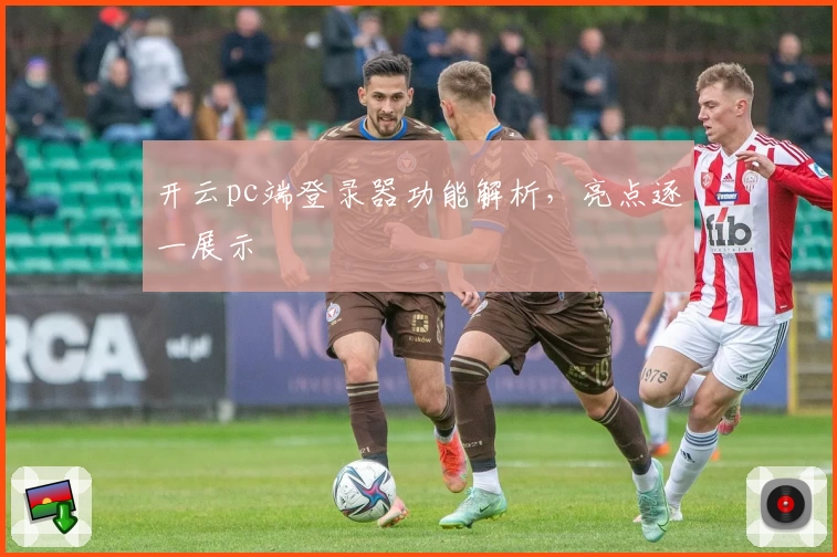 开云pc端登录器功能解析,亮点逐一展示