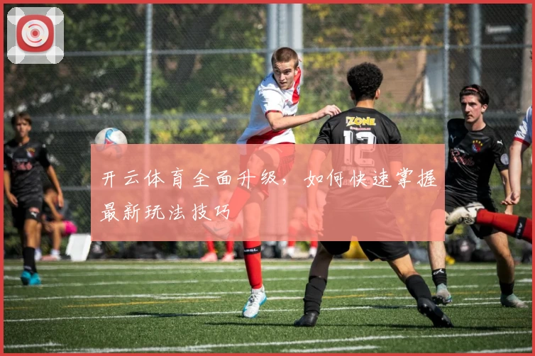 开云体育全面升级,如何快速掌握最新玩法技巧