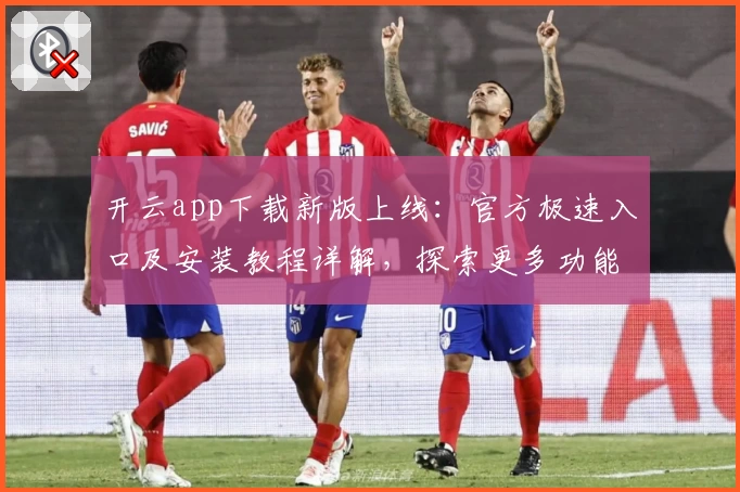 开云app下载新版上线:官方极速入口及安装教程详解,探索更多功能亮点