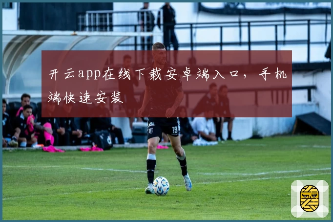 开云app在线下载安卓端入口,手机端快速安装