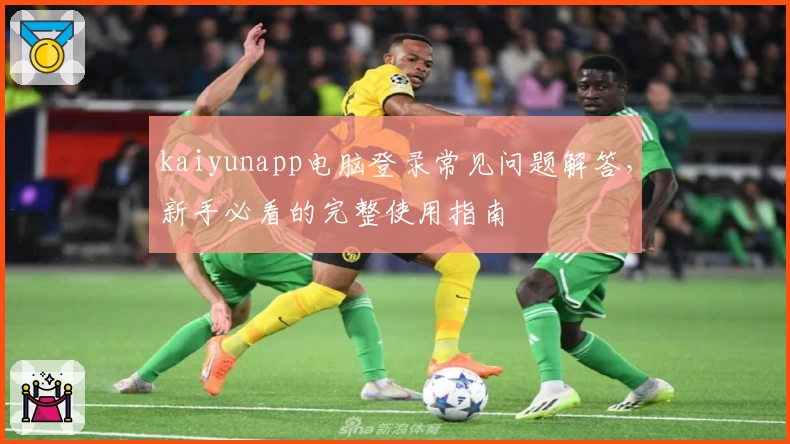 kaiyunapp电脑登录常见问题解答，新手必看的完整使用指南