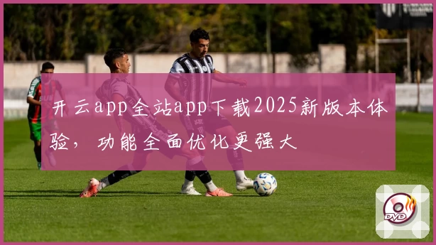 开云app全站app下载2025新版本体验，功能全面优化更强大