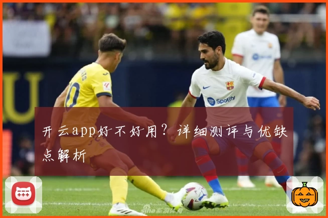 开云app好不好用？详细测评与优缺点解析