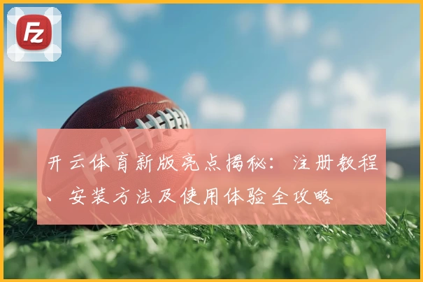 开云体育新版亮点揭秘：注册教程、安装方法及使用体验全攻略