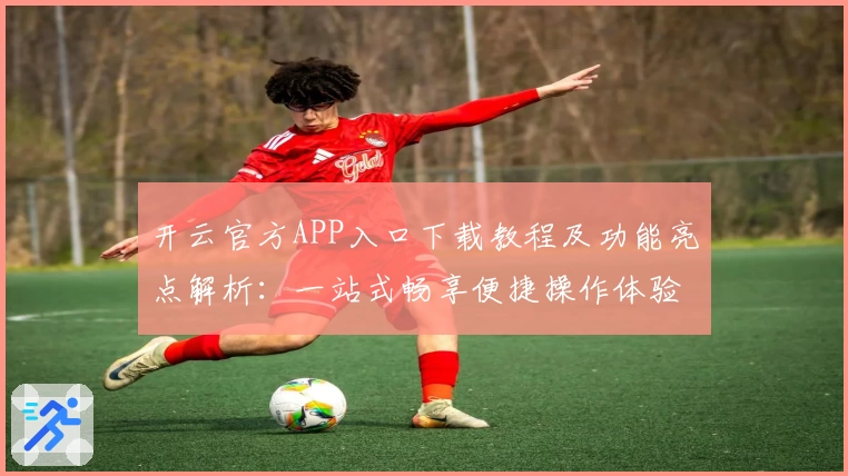 开云官方APP入口下载教程及功能亮点解析：一站式畅享便捷操作体验