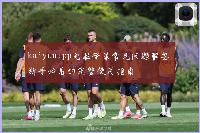 kaiyunapp电脑登录常见问题解答,新手必看的完整使用指南