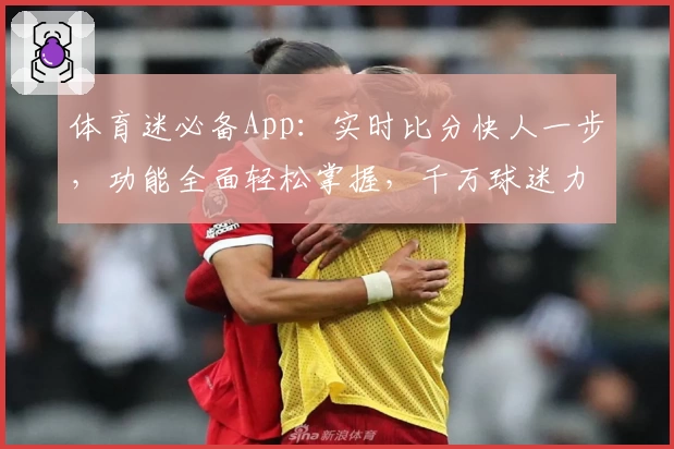 体育迷必备App：实时比分快人一步，功能全面轻松掌握，千万球迷力荐