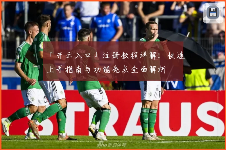 「开云入口」注册教程详解：快速上手指南与功能亮点全面解析