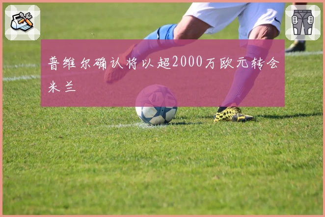 普维尔确认将以超2000万欧元转会米兰