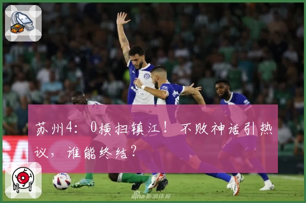 苏州4：0横扫镇江！不败神话引热议，谁能终结？