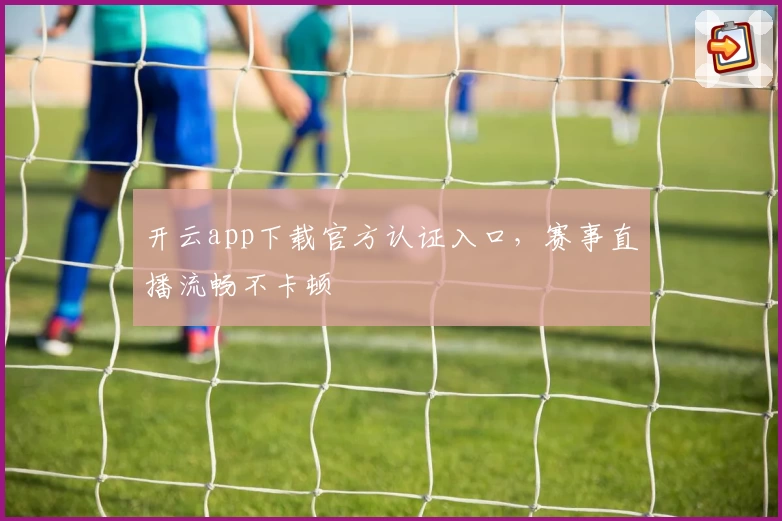 开云app下载官方认证入口，赛事直播流畅不卡顿