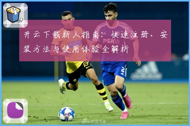开云下载新人指南：快速注册、安装方法与使用体验全解析
