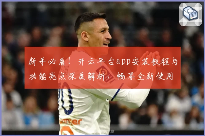 新手必看！开云平台app安装教程与功能亮点深度解析，畅享全新使用体验