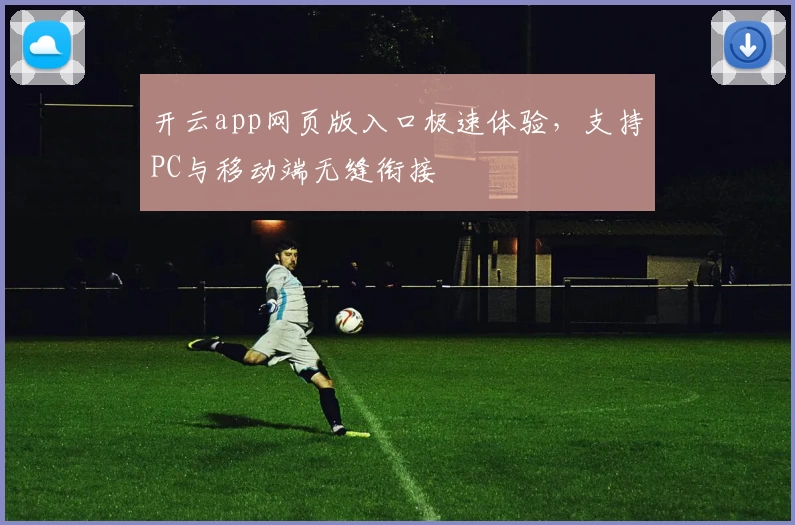开云app网页版入口极速体验，支持PC与移动端无缝衔接