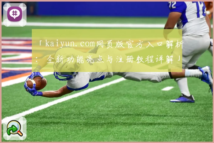 「kaiyun.com网页版官方入口解析：全新功能亮点与注册教程详解」