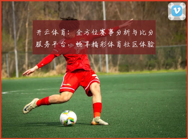 开云体育：全方位赛事分析与比分服务平台，畅享精彩体育社区体验