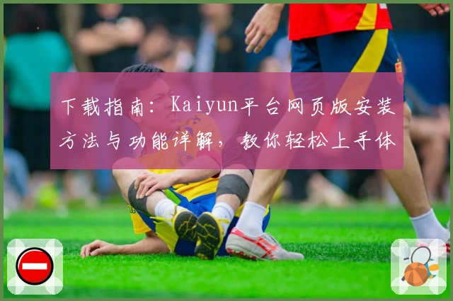 下载指南：Kaiyun平台网页版安装方法与功能详解，教你轻松上手体验