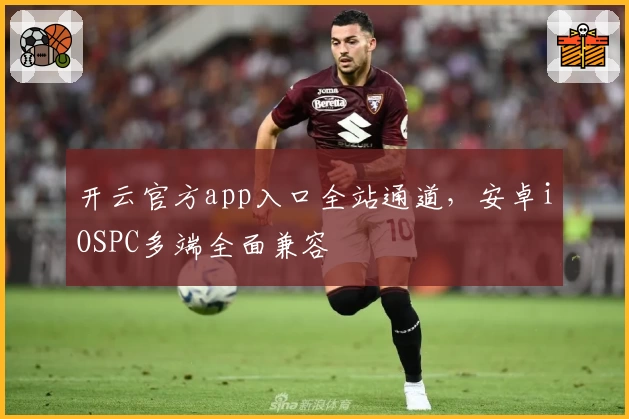 开云官方app入口全站通道，安卓iOSPC多端全面兼容