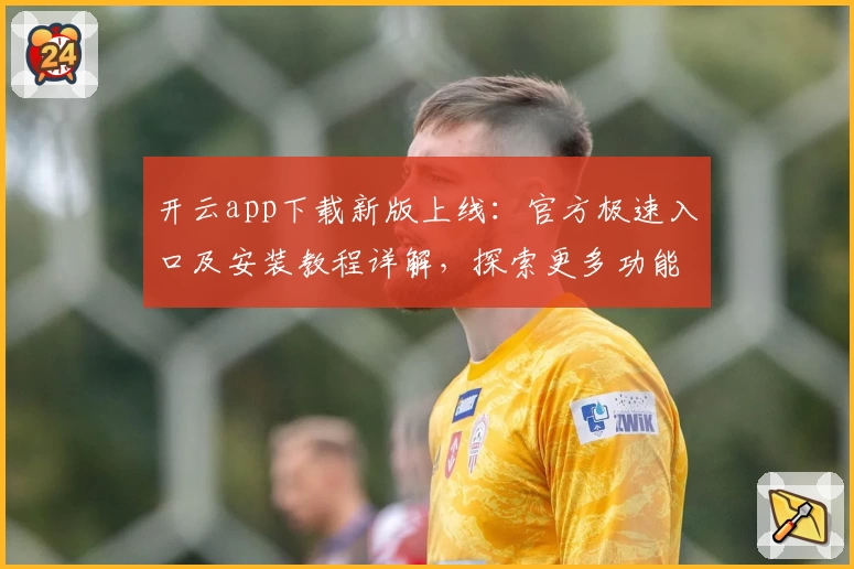 开云app下载新版上线：官方极速入口及安装教程详解，探索更多功能亮点