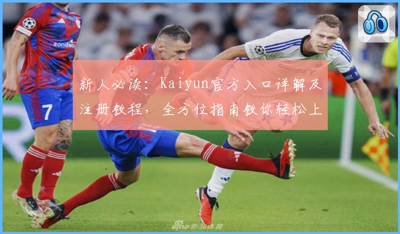 新人必读:Kaiyun官方入口详解及注册教程,全方位指南教你轻松上手