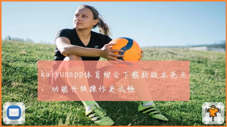 kaiyunapp体育综合下载新版本亮点，功能升级操作更流畅