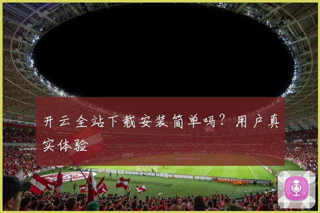 开云全站下载安装简单吗?用户真实体验