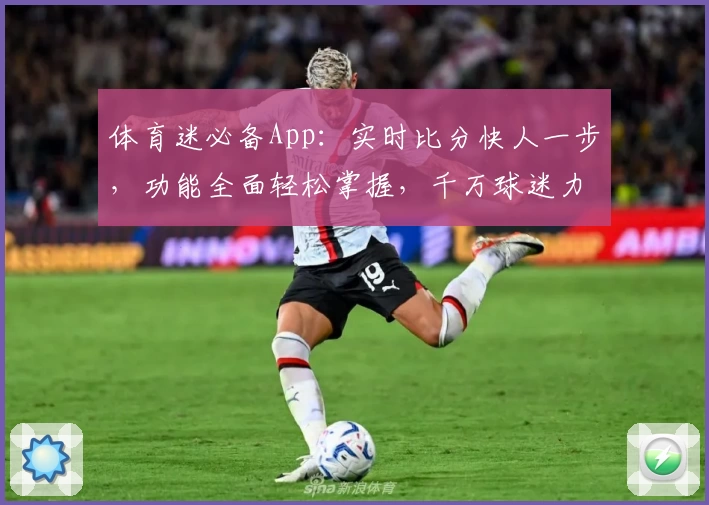 体育迷必备App：实时比分快人一步，功能全面轻松掌握，千万球迷力荐