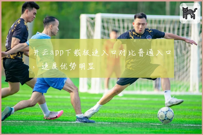 开云app下载极速入口对比普通入口，速度优势明显