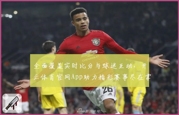 全面覆盖实时比分与球迷互动，开云体育官网App助力精彩赛事尽在掌握