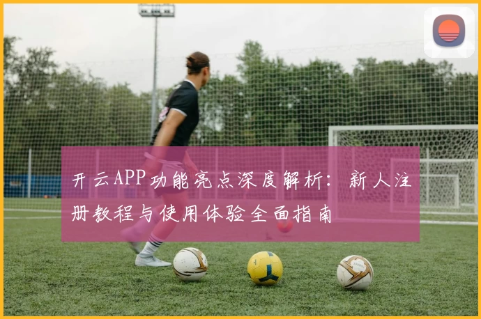 开云APP功能亮点深度解析：新人注册教程与使用体验全面指南
