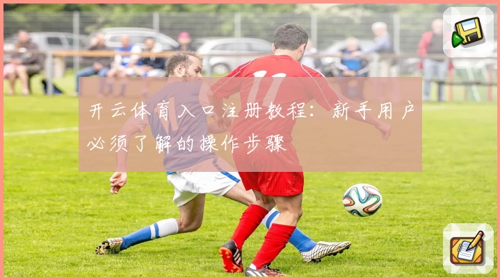 开云体育入口注册教程:新手用户必须了解的操作步骤