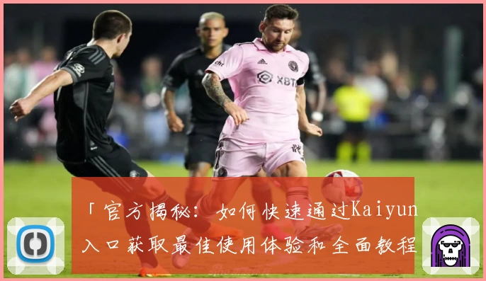 「官方揭秘：如何快速通过Kaiyun入口获取最佳使用体验和全面教程」