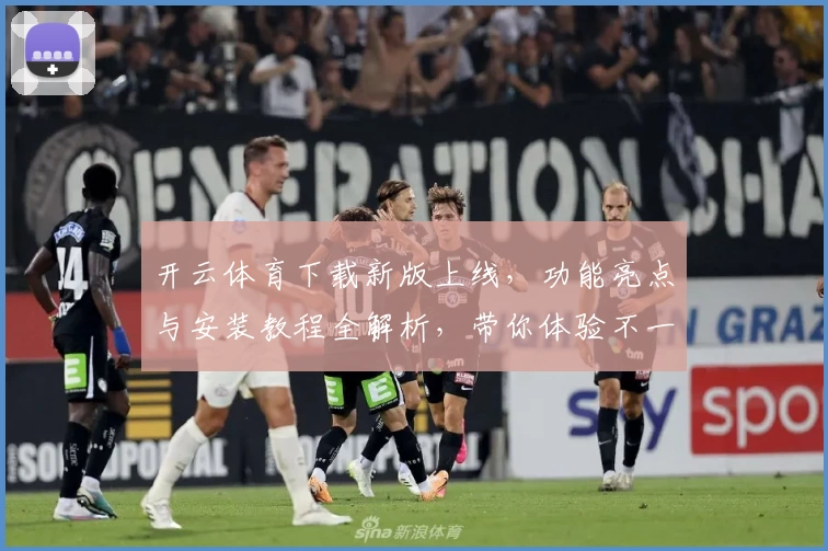 开云体育下载新版上线，功能亮点与安装教程全解析，带你体验不一样的畅快竞技