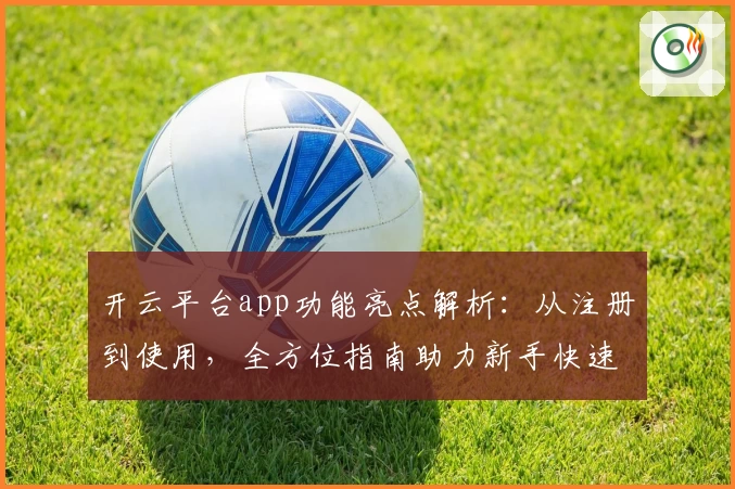 开云平台app功能亮点解析：从注册到使用，全方位指南助力新手快速上手