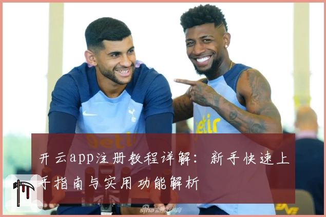 开云app注册教程详解：新手快速上手指南与实用功能解析